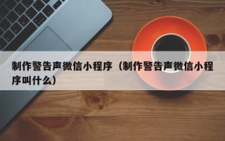 宣威制作警告声微信小程序（制作警告声微信小程序叫什么）