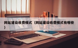 宣威网站建设收费模式（网站建设收费模式有哪些）