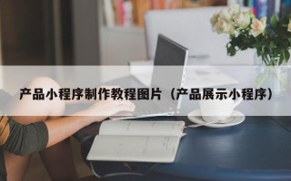 宣威产品小程序制作教程图片（产品展示小程序）