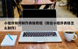 宣威小程序如何制作表格教程（微信小程序表格怎么制作）