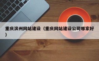 宣威重庆滨州网站建设（重庆网站建设公司哪家好）
