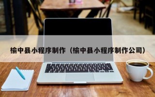 宣威榆中县小程序制作（榆中县小程序制作公司）