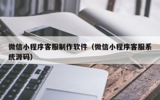 宣威微信小程序客服制作软件（微信小程序客服系统源码）