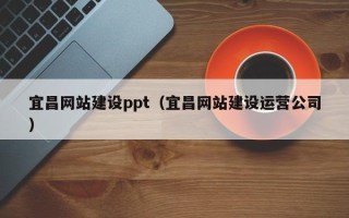 宣威宜昌网站建设ppt（宜昌网站建设运营公司）