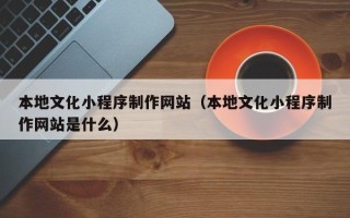 宣威本地文化小程序制作网站（本地文化小程序制作网站是什么）