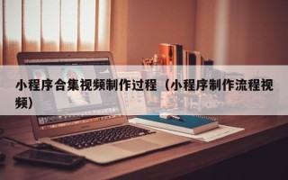 宣威小程序合集视频制作过程（小程序制作流程视频）