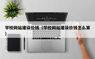 宣威学校网站建设价钱（学校网站建设价钱怎么算）