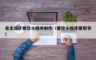 宣威自主设计餐饮小程序制作（餐饮小程序策划书）