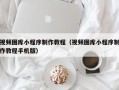宣威视频图库小程序制作教程（视频图库小程序制作教程手机版）