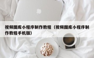 宣威视频图库小程序制作教程（视频图库小程序制作教程手机版）
