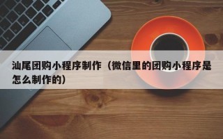 宣威汕尾团购小程序制作（微信里的团购小程序是怎么制作的）