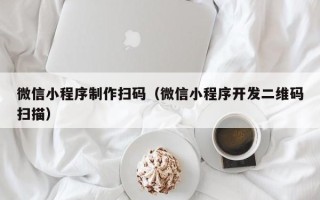 宣威微信小程序制作扫码（微信小程序开发二维码扫描）