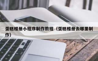 宣威蛋糕相册小程序制作教程（蛋糕相册去哪里制作）